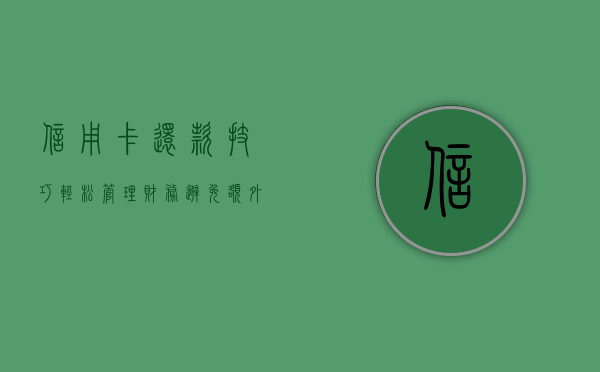 信用卡还款技巧，轻松管理财务，避免额外费用