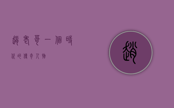 赵老哥，一个时代的传奇人物