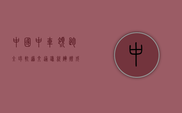 中国中车,领跑全球轨道交通,铸就辉煌成就