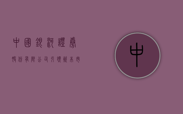 中国银河证券股份有限公司，引领资本市场的新航标