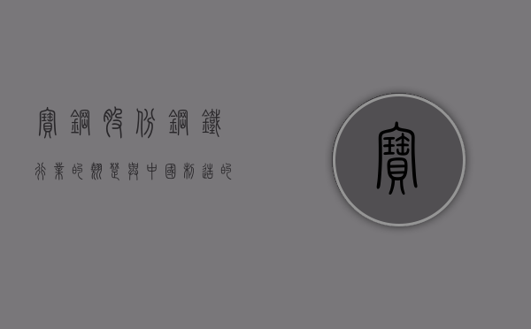 宝钢股份，钢铁行业的翘楚与中国制造的骄傲