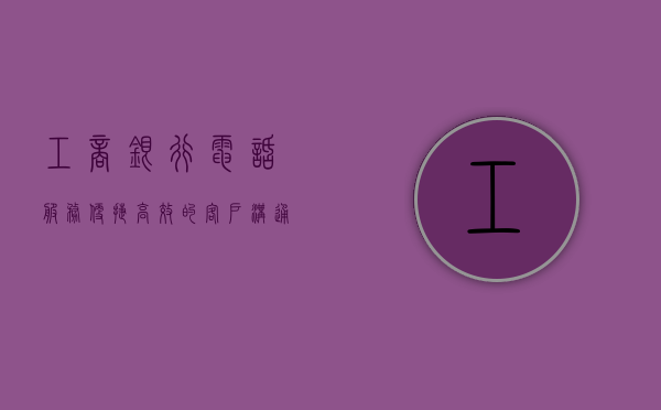 工商银行电话服务，便捷高效的客户沟通桥梁