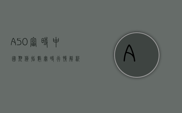 A50富时中国期货指数实时行情分析与展望