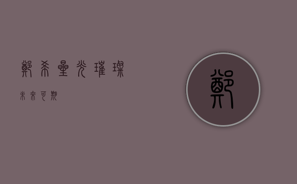 郑希，星光璀璨，未来可期