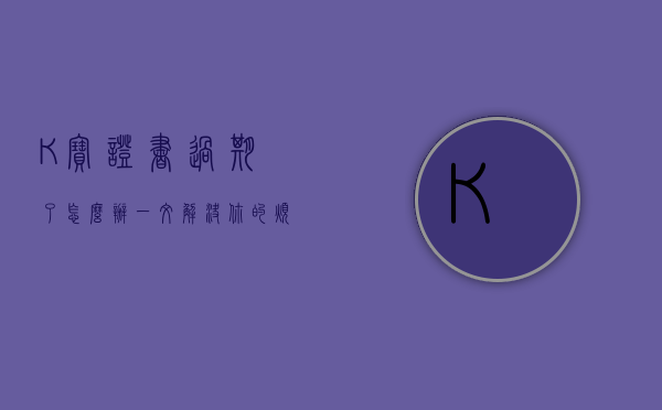 K宝证书过期了怎么办？一文解决你的烦恼