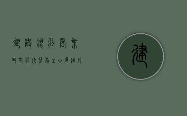 建设银行营业时间，便捷服务，全天候相伴