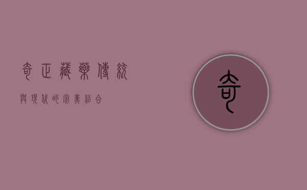 奇正藏药，传统与现代的完美结合