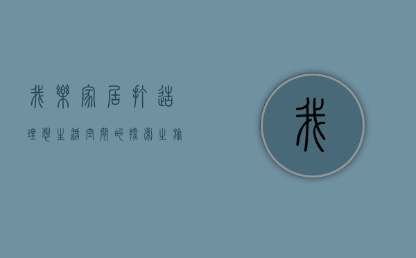 我乐家居,打造理想生活空间的探索之旅