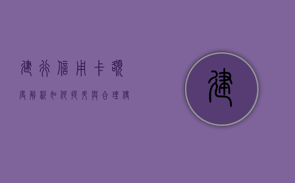 建行信用卡额度解析，如何提升与合理使用