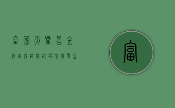 富国天益基金净值,深度解析与市场展望