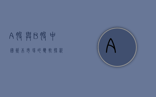 A股与B股，中国资本市场的双翼齐飞
