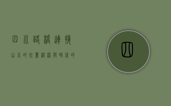 四川路桥,连接山川的壮丽桥梁与时代的进步