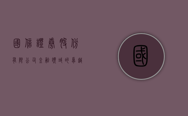 国信证券股份有限公司，金融领域的卓越领航者