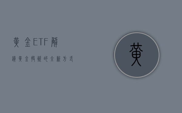 黄金ETF，解锁黄金投资的全新方式