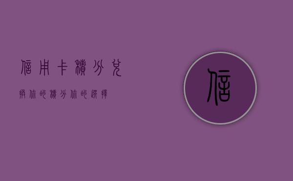 信用卡积分兑换，你的积分，你的选择