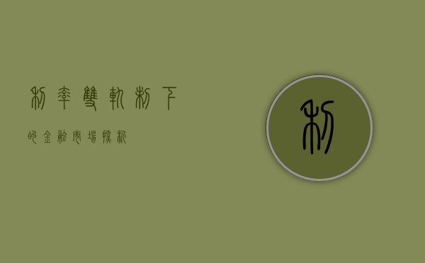 利率双轨制下的金融市场探析