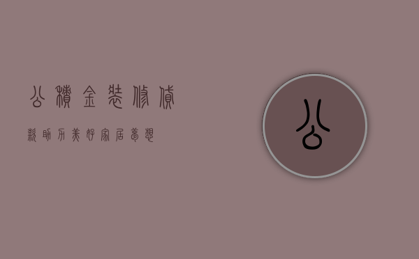 公积金装修贷款，助力美好家居梦想