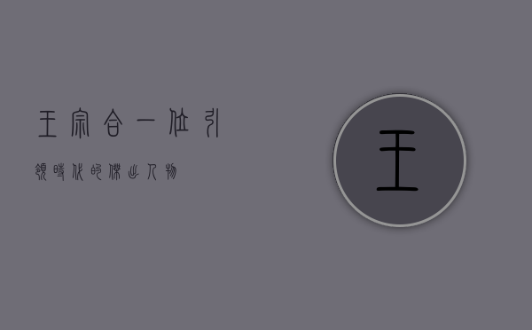 王宗合，一位引领时代的杰出人物