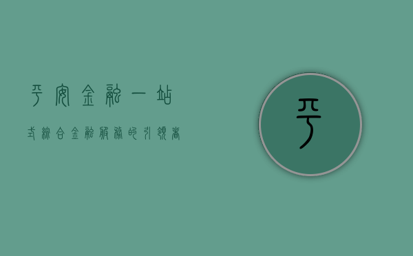 平安金融，一站式综合金融服务的引领者