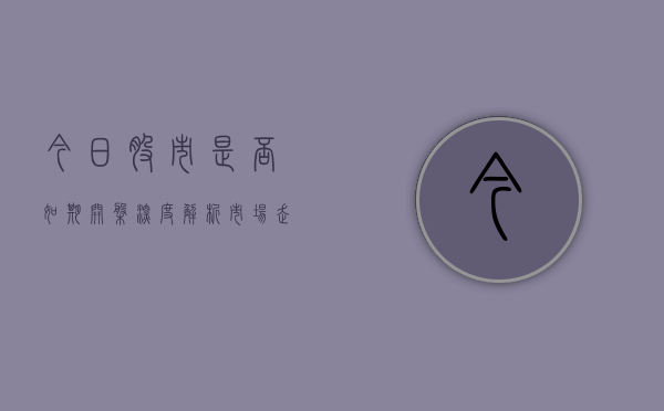 今日股市是否如期开盘？深度解析市场走势及其影响
