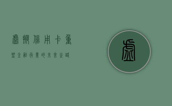虚拟信用卡，重塑金融行业的未来之路