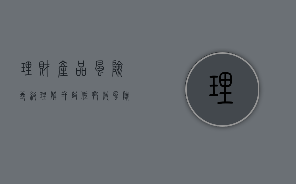理财产品风险等级,理解并降低投资风险