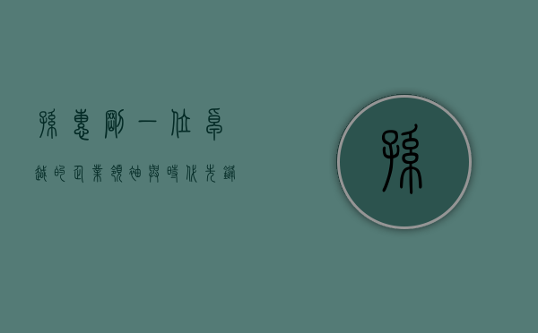 孙惠刚，一位卓越的企业领袖与时代先锋