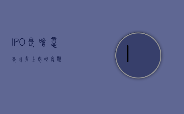 IPO是啥意思，企业上市的奥秘