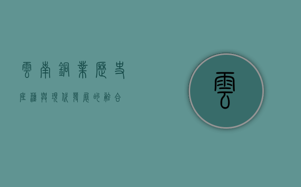 云南铜业,历史底蕴与现代发展的融合