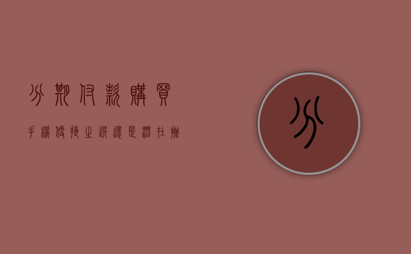 分期付款购买手机，便捷之选还是潜在挑战？