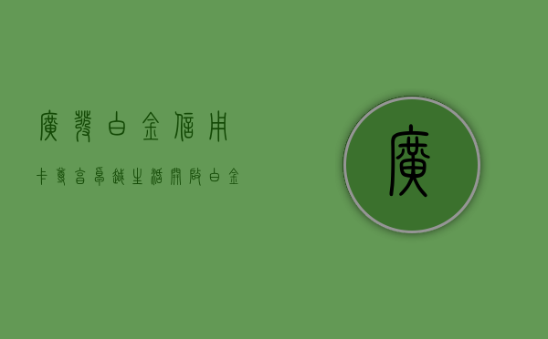 广发白金信用卡，尊享卓越生活，开启白金时代