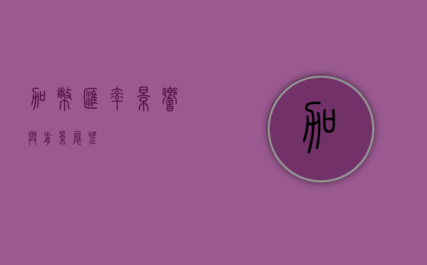加币汇率，影响与前景展望