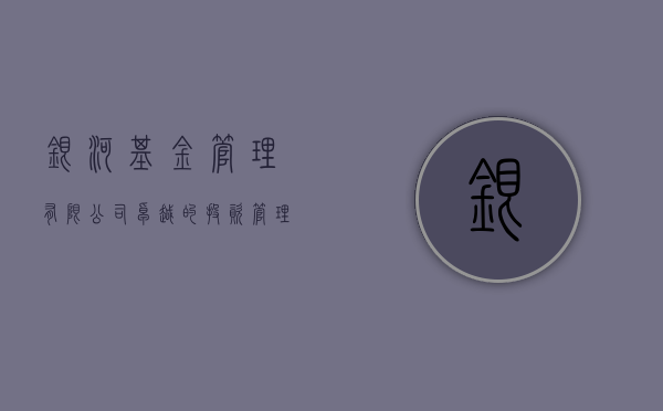 银河基金管理有限公司，卓越的投资管理与创新实践