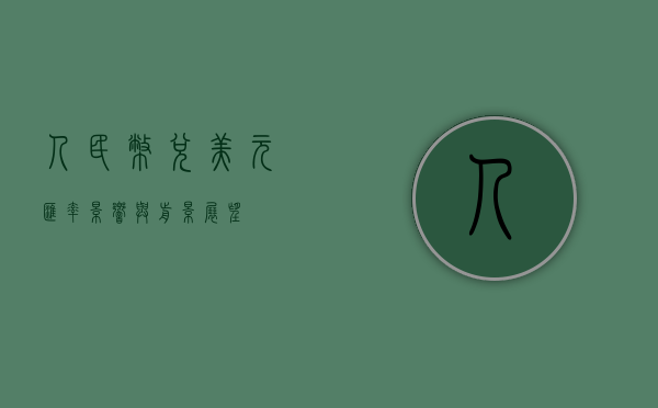 人民币兑美元汇率，影响与前景展望
