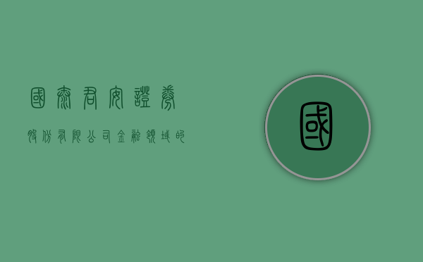 国泰君安证券股份有限公司，金融领域的卓越领航者
