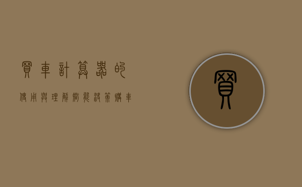 买车计算器的使用与理解，智能决策购车预算的工具