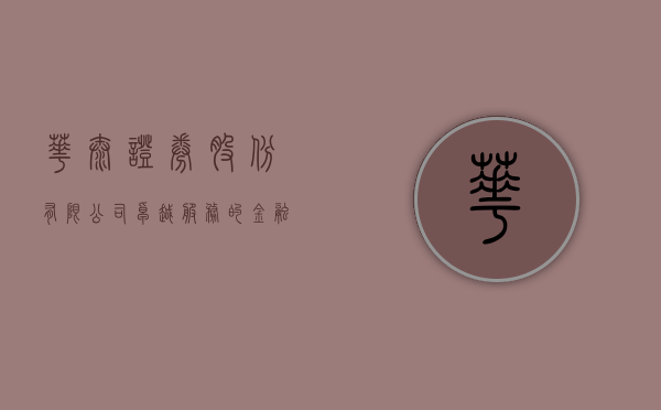 华泰证券股份有限公司，卓越服务的金融领航者
