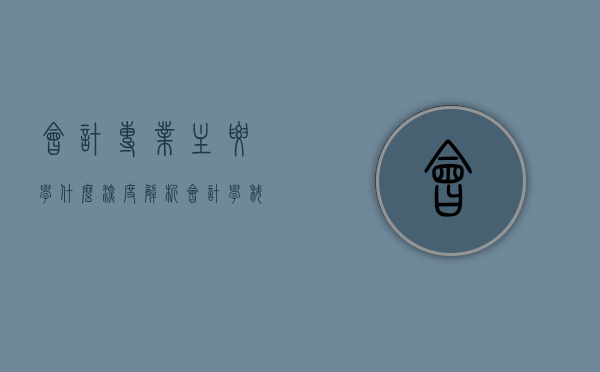 会计专业主要学什么，深度解析会计学科的核心内容
