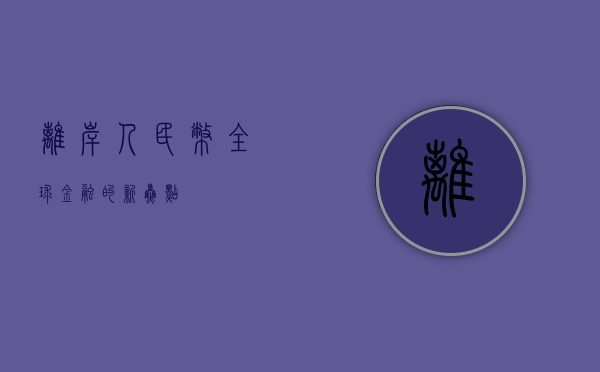 离岸人民币，全球金融的新焦点