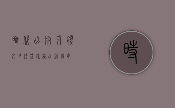 时代出版,引领文化潮流,铸就出版传奇