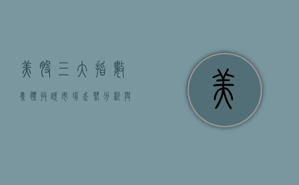 美股三大指数集体收跌，市场走势分析与应对策略