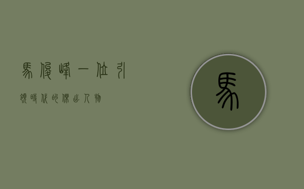马俊峰，一位引领时代的杰出人物