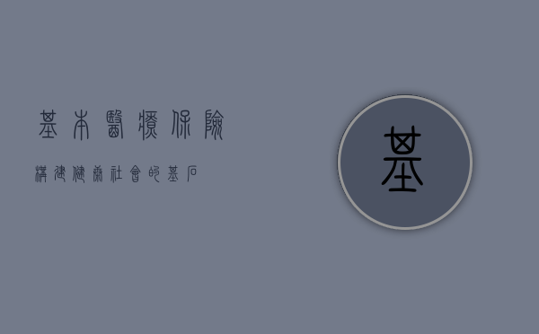 基本医疗保险，构建健康社会的基石