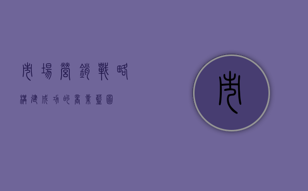 市场营销战略，构建成功的商业蓝图