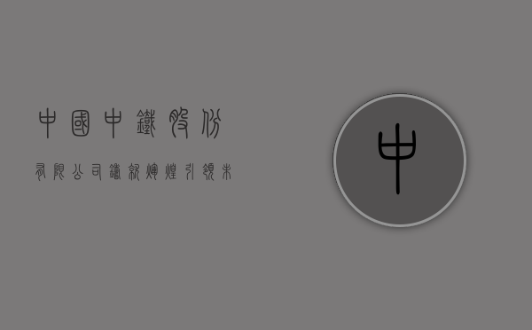 中国中铁股份有限公司，铸就辉煌，引领未来