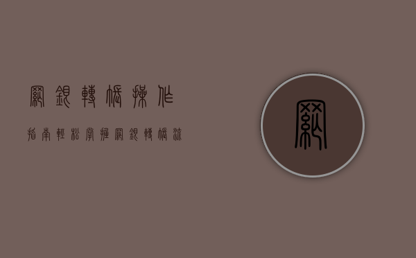 网银转账操作指南，轻松掌握网银转账流程