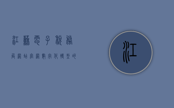 江苏电子税务局网站官网，数字化转型的税务服务新平台