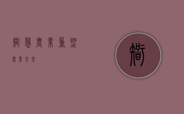 智慧农业，重塑农业未来