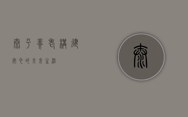 太平养老，构建安心的未来生活