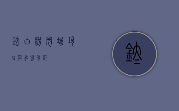钛白粉市场现状与行情分析